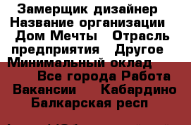 Замерщик-дизайнер › Название организации ­ Дом Мечты › Отрасль предприятия ­ Другое › Минимальный оклад ­ 30 000 - Все города Работа » Вакансии   . Кабардино-Балкарская респ.